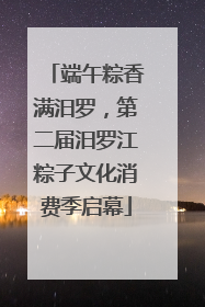 端午粽香满汨罗，第二届汨罗江粽子文化消费季启幕