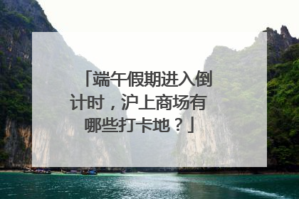 端午假期进入倒计时，沪上商场有哪些打卡地？