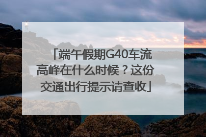 端午假期G40车流高峰在什么时候？这份交通出行提示请查收