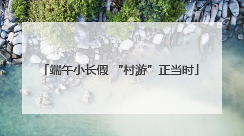 端午小长假 “村游”正当时