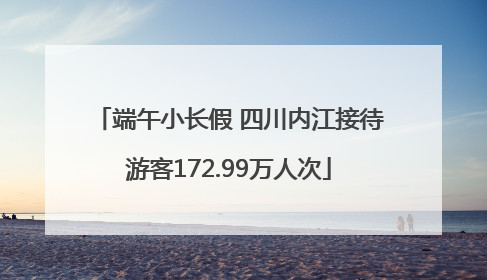 端午小长假 四川内江接待游客172.99万人次