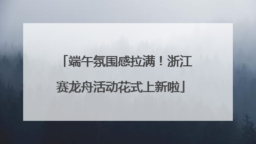 端午氛围感拉满！浙江赛龙舟活动花式上新啦