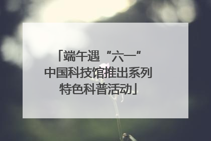 端午遇“六一” 中国科技馆推出系列特色科普活动