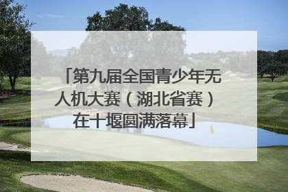 第九届全国青少年无人机大赛（湖北省赛）在十堰圆满落幕
