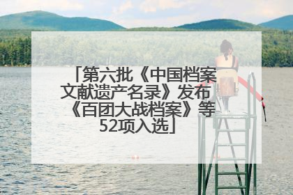 第六批《中国档案文献遗产名录》发布《百团大战档案》等52项入选