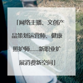网络主播、文创产品策划运营师、健康照护师……新职业扩展消费新空间