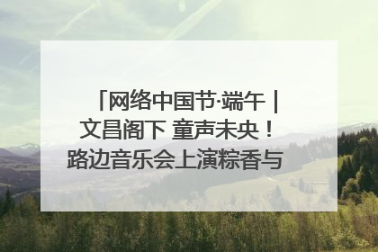 网络中国节·端午｜文昌阁下 童声未央！路边音乐会上演粽香与童真的诗意交响