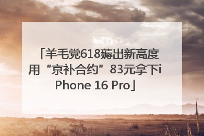 羊毛党618薅出新高度 用“京补合约”83元拿下iPhone 16 Pro