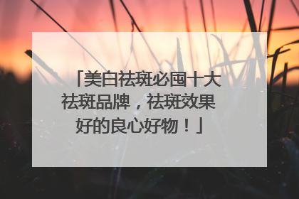 美白祛斑必囤十大祛斑品牌，祛斑效果好的良心好物！
