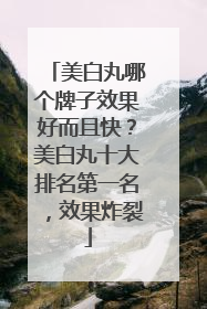 美白丸哪个牌子效果好而且快？美白丸十大排名第一名，效果炸裂
