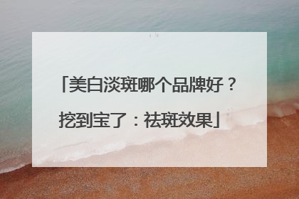美白淡斑哪个品牌好？挖到宝了：祛斑效果