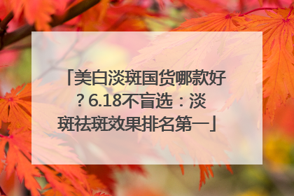 美白淡斑国货哪款好？6.18不盲选：淡斑祛斑效果排名第一
