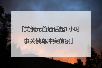 美俄元首通话超1小时 事关俄乌冲突前景