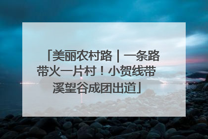 美丽农村路｜一条路带火一片村！小贺线带溪望谷成团出道