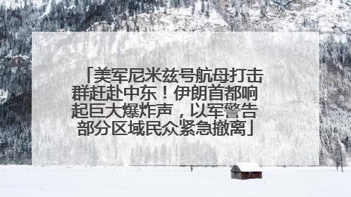 美军尼米兹号航母打击群赶赴中东！伊朗首都响起巨大爆炸声，以军警告部分区域民众紧急撤离