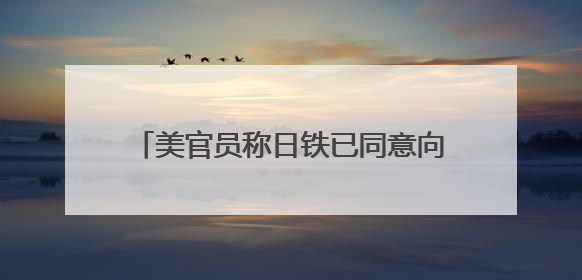 美官员称日铁已同意向美钢投资140亿美元