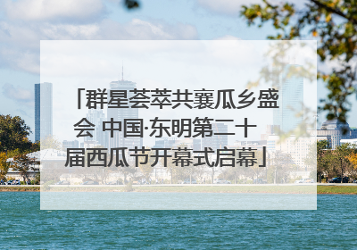 群星荟萃共襄瓜乡盛会 中国·东明第二十届西瓜节开幕式启幕