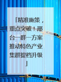 精准施策，重点突破！邢台一群一方案推动特色产业集群提档升级