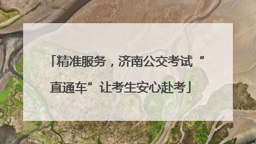 精准服务，济南公交考试“直通车”让考生安心赴考