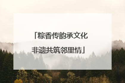 粽香传韵承文化 非遗共筑邻里情
