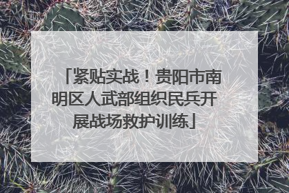 紧贴实战！贵阳市南明区人武部组织民兵开展战场救护训练