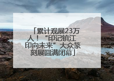 累计观展23万人！“印记镇江 印向未来”大众篆刻展圆满闭幕