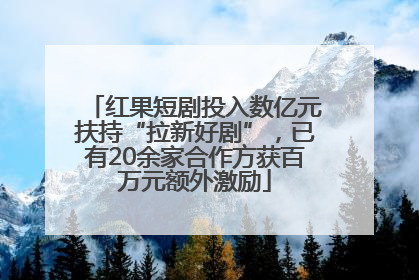 红果短剧投入数亿元扶持“拉新好剧”，已有20余家合作方获百万元额外激励