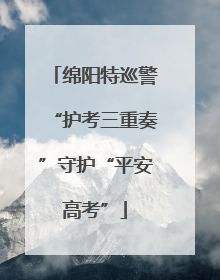 绵阳特巡警“护考三重奏”守护“平安高考”