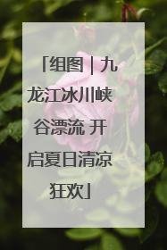 组图｜九龙江冰川峡谷漂流 开启夏日清凉狂欢