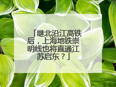 继北沿江高铁后，上海地铁崇明线也将直通江苏启东？