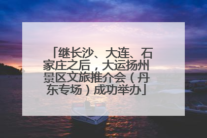 继长沙、大连、石家庄之后，大运扬州景区文旅推介会（丹东专场）成功举办