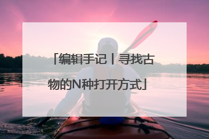 编辑手记丨寻找古物的N种打开方式