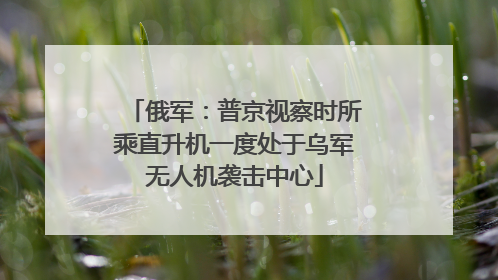 俄军：普京视察时所乘直升机一度处于乌军无人机袭击中心
