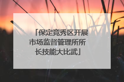 保定竞秀区开展市场监督管理所所长技能大比武
