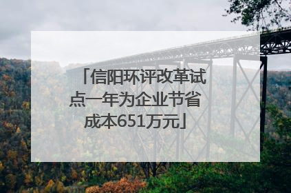 信阳环评改革试点一年为企业节省成本651万元