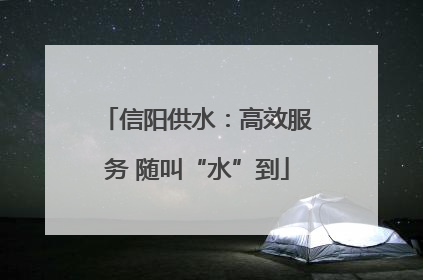 信阳供水：高效服务 随叫“水”到
