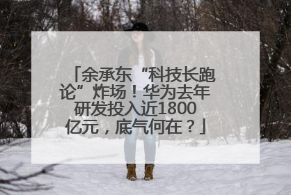 余承东“科技长跑论”炸场！华为去年研发投入近1800亿元，底气何在？
