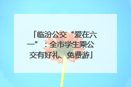 临汾公交“爱在六一”：全市学生乘公交有好礼、免费游