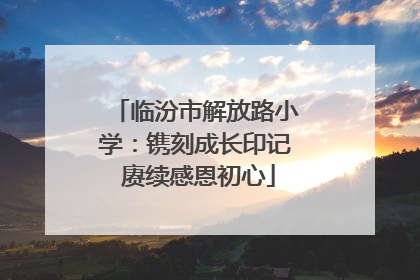 临汾市解放路小学：镌刻成长印记 赓续感恩初心
