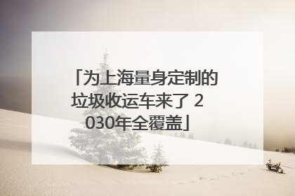 为上海量身定制的垃圾收运车来了 2030年全覆盖