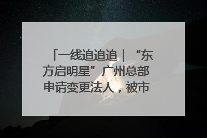 一线追追追｜“东方启明星”广州总部申请变更法人，被市场监管部门限制
