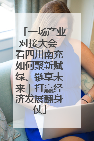 一场产业对接大会 看四川南充如何聚新赋绿、链享未来｜打赢经济发展翻身仗