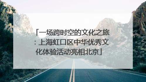 一场跨时空的文化之旅：上海虹口区中华优秀文化体验活动亮相北京