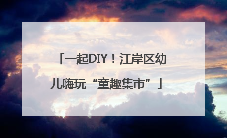 一起DIY！江岸区幼儿嗨玩“童趣集市”