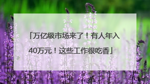 万亿级市场来了！有人年入40万元！这些工作很吃香