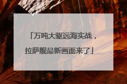 万吨大驱远海实战，拉萨舰最新画面来了