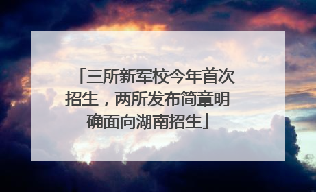 三所新军校今年首次招生，两所发布简章明确面向湖南招生