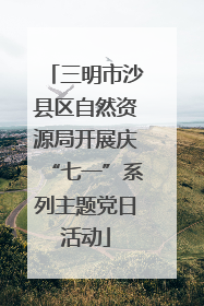 三明市沙县区自然资源局开展庆“七一”系列主题党日活动