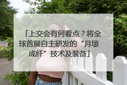 上交会有何看点？将全球首展自主研发的“月壤成纤”技术及装备