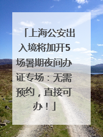 上海公安出入境将加开5场暑期夜间办证专场：无需预约，直接可办！